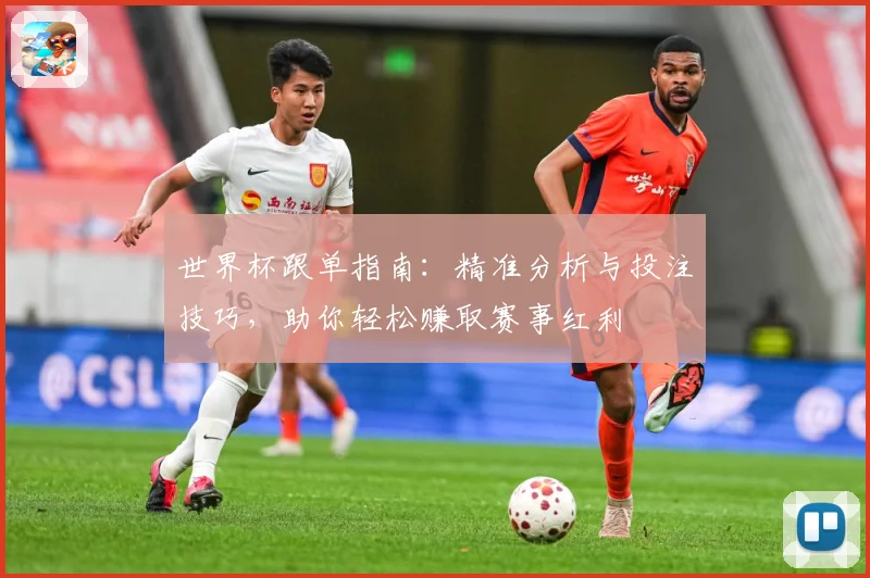 世界杯跟单指南：精准分析与投注技巧，助你轻松赚取赛事红利