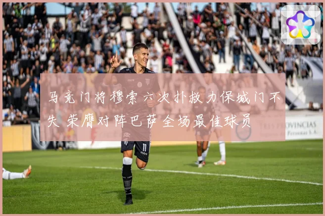 马竞门将穆索六次扑救力保城门不失 荣膺对阵巴萨全场最佳球员