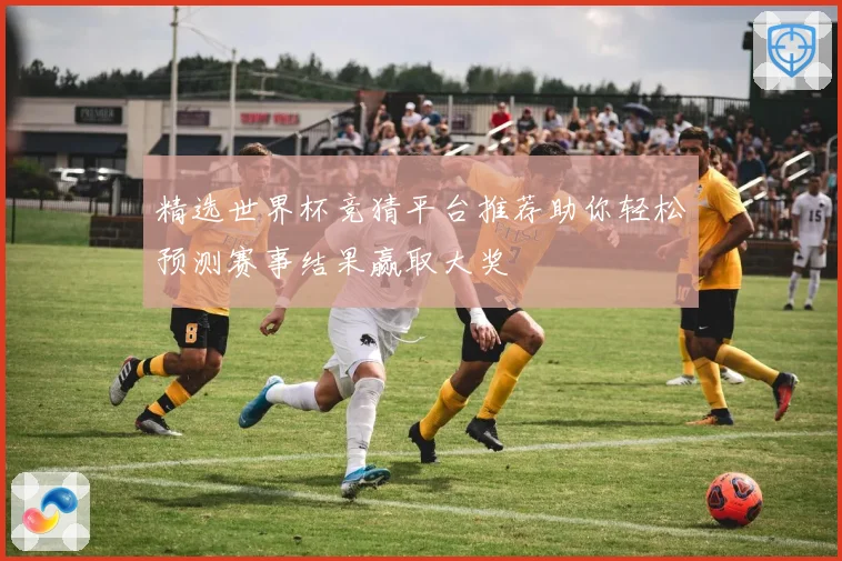 精选世界杯竞猜平台推荐助你轻松预测赛事结果赢取大奖