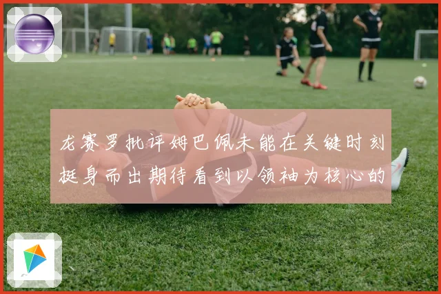 龙赛罗批评姆巴佩未能在关键时刻挺身而出期待看到以领袖为核心的表现