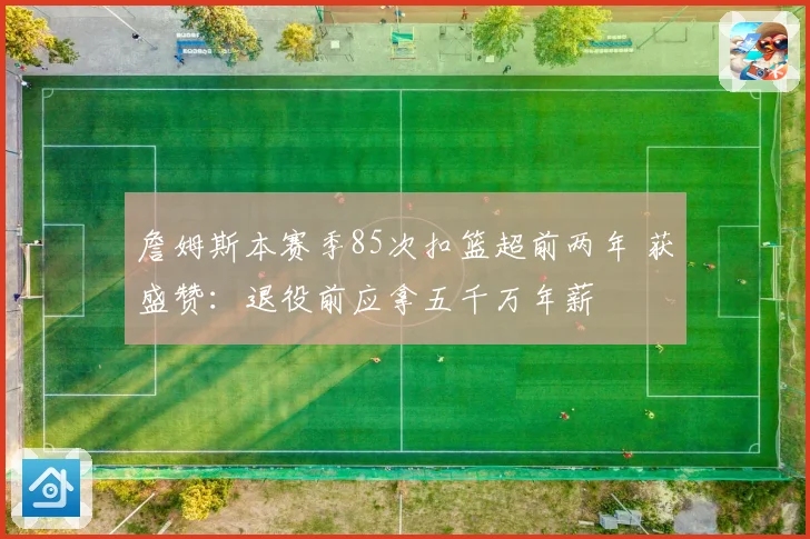 詹姆斯本赛季85次扣篮超前两年 获盛赞：退役前应拿五千万年薪