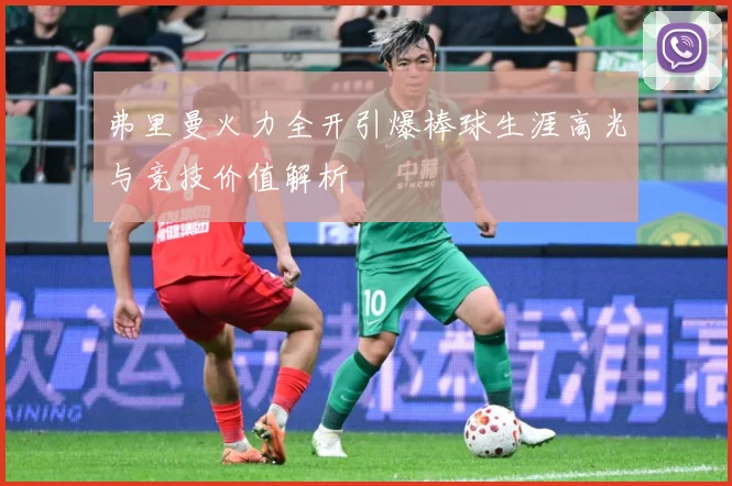 弗里曼火力全开引爆棒球生涯高光与竞技价值解析