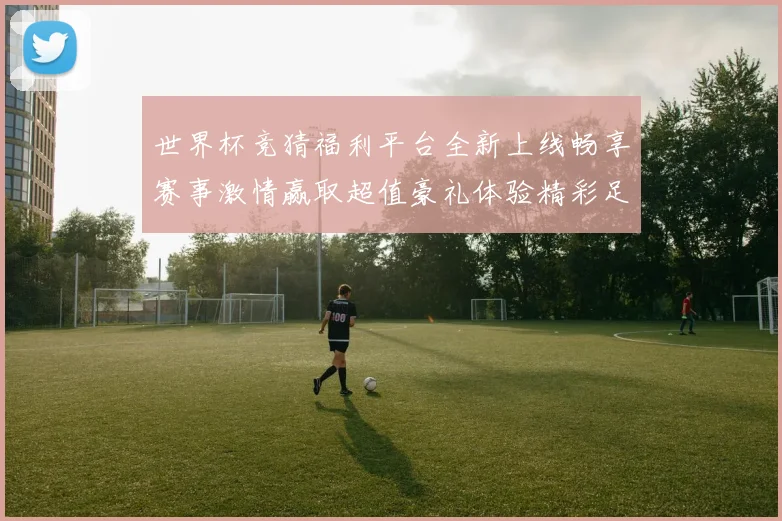 世界杯竞猜福利平台全新上线畅享赛事激情赢取超值豪礼体验精彩足球盛宴