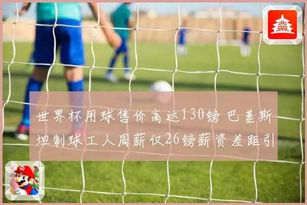 世界杯用球售价高达130镑 巴基斯坦制球工人周薪仅26镑薪资差距引关注
