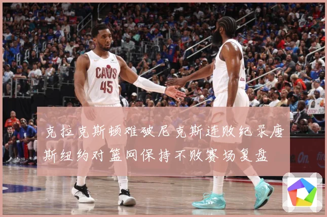 克拉克斯顿难破尼克斯连败纪录唐斯纽约对篮网保持不败赛场复盘