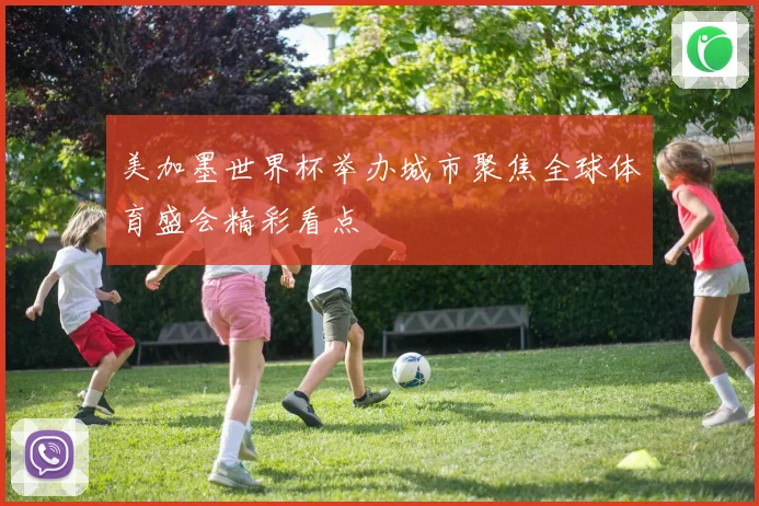 美加墨世界杯举办城市聚焦全球体育盛会精彩看点