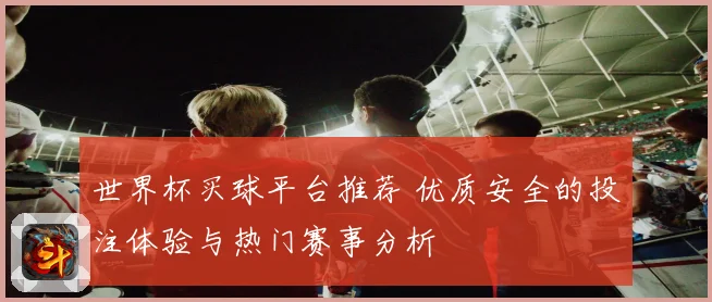 世界杯买球平台推荐 优质安全的投注体验与热门赛事分析