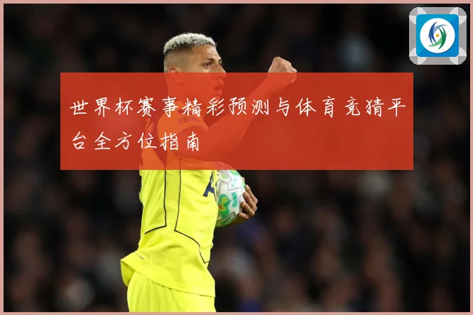 世界杯赛事精彩预测与体育竞猜平台全方位指南