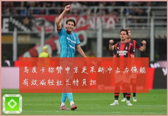 乌度卡称赞申京更果断冲击力强能有效减轻杜兰特负担
