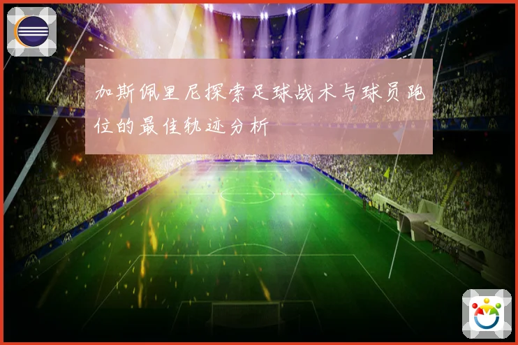 加斯佩里尼探索足球战术与球员跑位的最佳轨迹分析