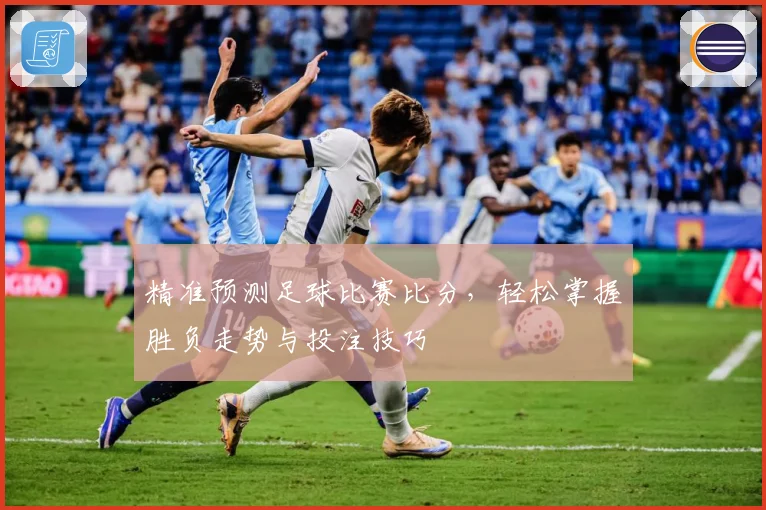 精准预测足球比赛比分，轻松掌握胜负走势与投注技巧