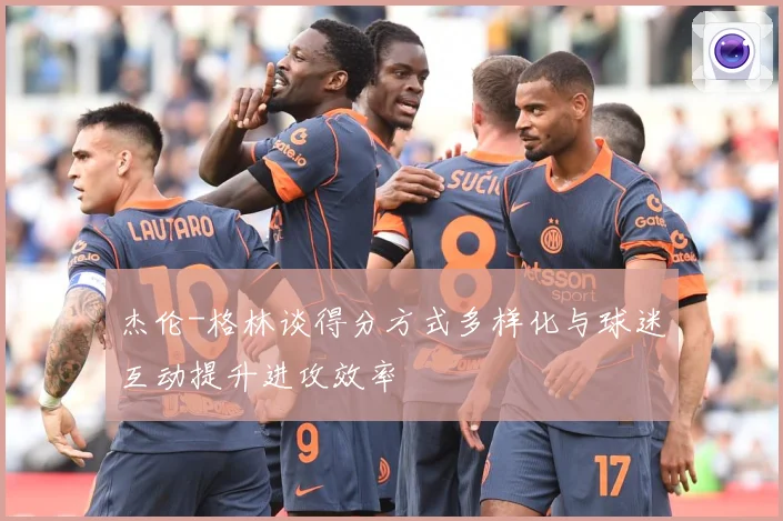 杰伦-格林谈得分方式多样化与球迷互动提升进攻效率