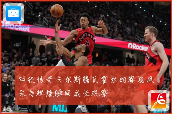 田径传奇卡尔斯腾瓦霍尔姆赛场风采与辉煌瞬间成长观察