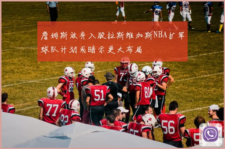 詹姆斯放弃入股拉斯维加斯NBA扩军球队计划或暗示更大布局