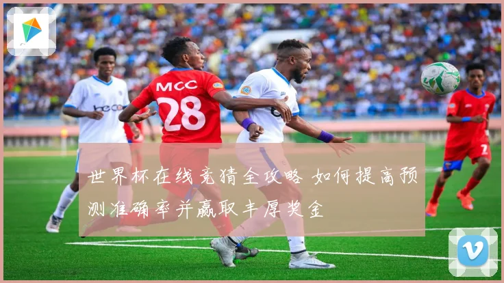 世界杯在线竞猜全攻略 如何提高预测准确率并赢取丰厚奖金