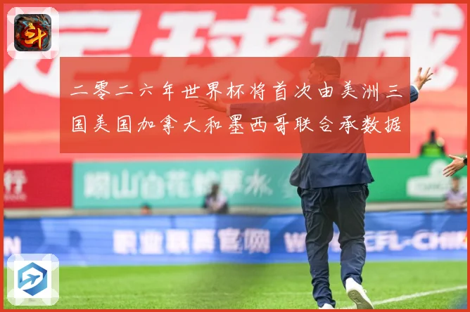 二零二六年世界杯将首次由美洲三国美国加拿大和墨西哥联合承数据研判