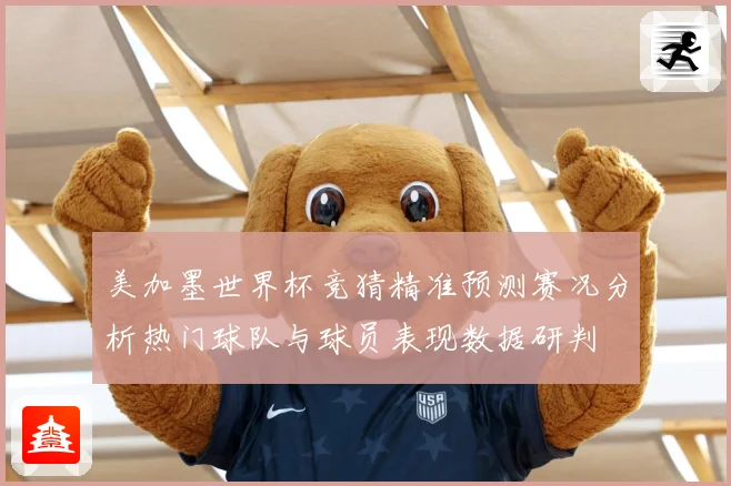 美加墨世界杯竞猜精准预测赛况分析热门球队与球员表现数据研判