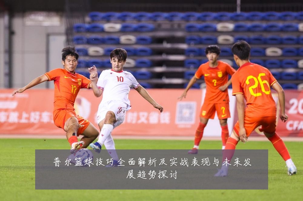 普尔篮球技巧全面解析及实战表现与未来发展趋势探讨